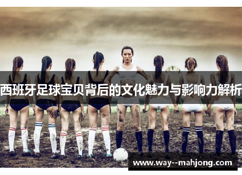 西班牙足球宝贝背后的文化魅力与影响力解析