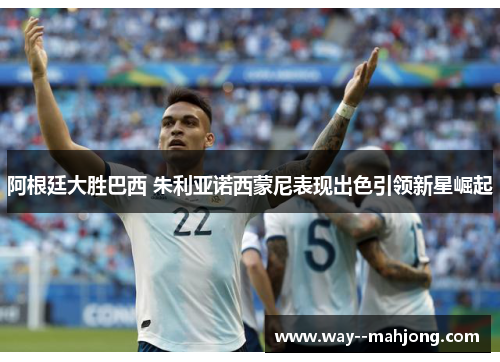 阿根廷大胜巴西 朱利亚诺西蒙尼表现出色引领新星崛起