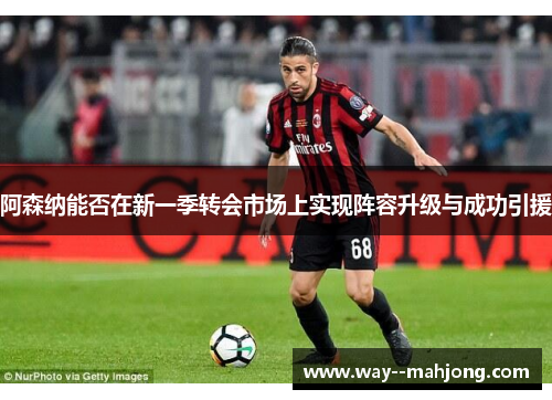 阿森纳能否在新一季转会市场上实现阵容升级与成功引援