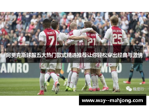 阿贾克斯球服五大热门款式精选推荐让你轻松穿出经典与激情