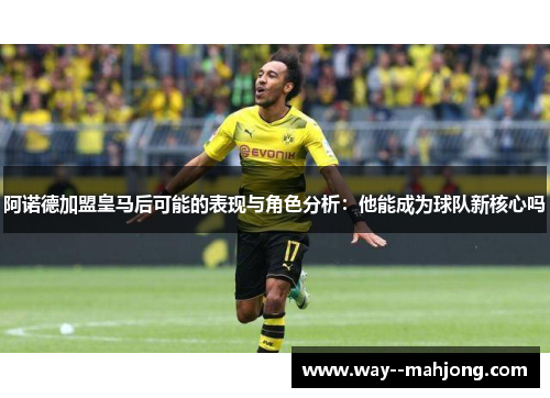 阿诺德加盟皇马后可能的表现与角色分析：他能成为球队新核心吗