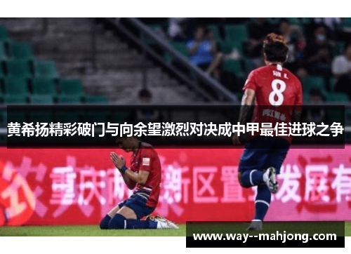 黄希扬精彩破门与向余望激烈对决成中甲最佳进球之争