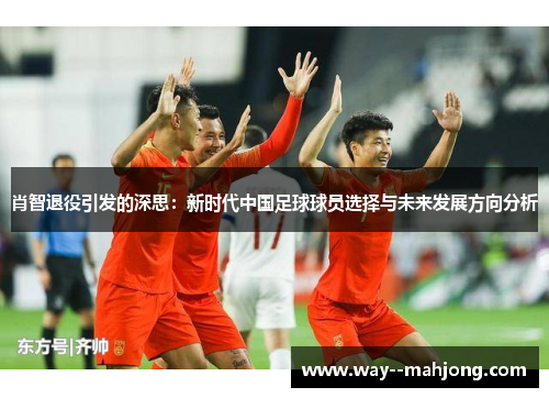 肖智退役引发的深思：新时代中国足球球员选择与未来发展方向分析
