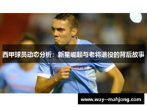 西甲球员动态分析：新星崛起与老将退役的背后故事
