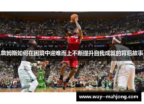 詹姆斯如何在困境中迎难而上不断提升自我成就的背后故事