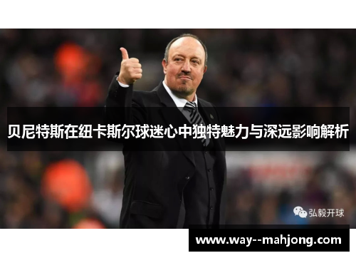 贝尼特斯在纽卡斯尔球迷心中独特魅力与深远影响解析 贝尼特斯在纽卡斯尔球迷心中独特魅力与深远影响解析