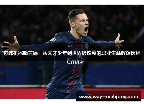 进球机器哈兰德:从天才少年到世界级锋霸的职业生涯辉煌历程 进球机器哈兰德:从天才少年到世界级锋霸的职业生涯辉煌历程