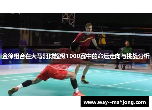 金徐组合在大马羽球超级1000赛中的命运走向与挑战分析 金徐组合在大马羽球超级1000赛中的命运走向与挑战分析