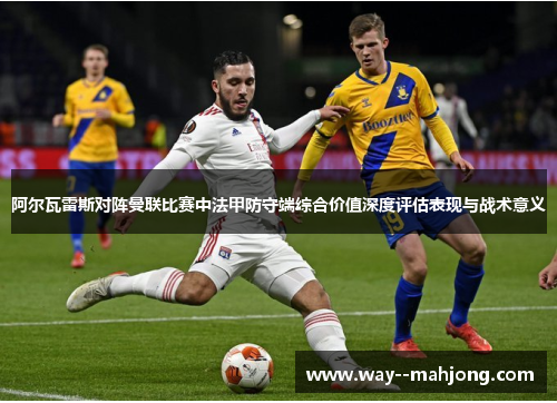 阿尔瓦雷斯对阵曼联比赛中法甲防守端综合价值深度评估表现与战术意义 阿尔瓦雷斯对阵曼联比赛中法甲防守端综合价值深度评估表现与战术意义