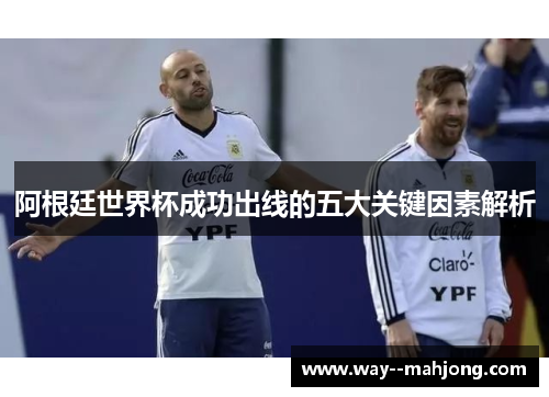 阿根廷世界杯成功出线的五大关键因素解析 阿根廷世界杯成功出线的五大关键因素解析
