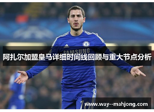 阿扎尔加盟皇马详细时间线回顾与重大节点分析 阿扎尔加盟皇马详细时间线回顾与重大节点分析