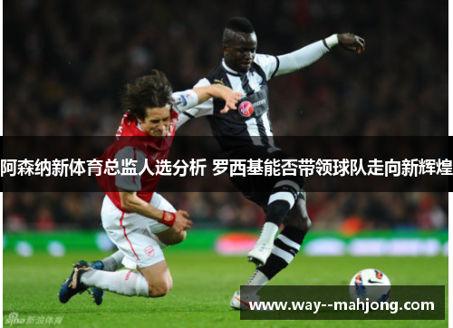 阿森纳新体育总监人选分析 罗西基能否带领球队走向新辉煌 阿森纳新体育总监人选分析 罗西基能否带领球队走向新辉煌