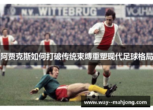 阿贾克斯如何打破传统束缚重塑现代足球格局