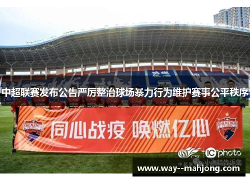 中超联赛发布公告严厉整治球场暴力行为维护赛事公平秩序