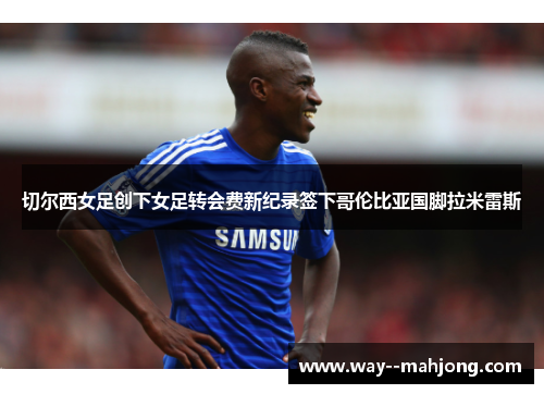 切尔西女足创下女足转会费新纪录签下哥伦比亚国脚拉米雷斯 切尔西女足创下女足转会费新纪录签下哥伦比亚国脚拉米雷斯