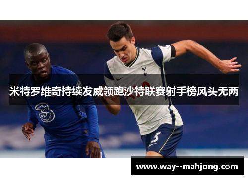 米特罗维奇持续发威领跑沙特联赛射手榜风头无两