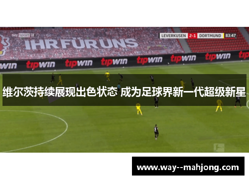 维尔茨持续展现出色状态 成为足球界新一代超级新星 维尔茨持续展现出色状态 成为足球界新一代超级新星