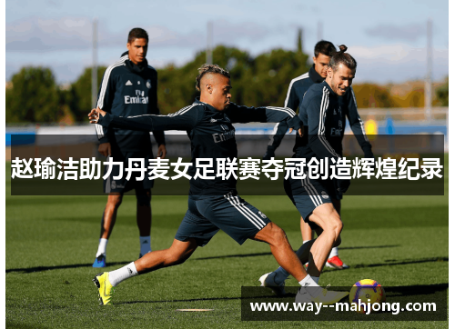 赵瑜洁助力丹麦女足联赛夺冠创造辉煌纪录 赵瑜洁助力丹麦女足联赛夺冠创造辉煌纪录
