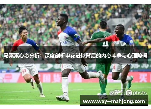 马莱莱心态分析：深度剖析申花进球背后的内心斗争与心理障碍