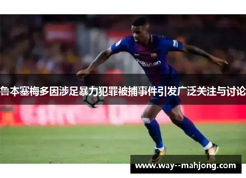 鲁本塞梅多因涉足暴力犯罪被捕事件引发广泛关注与讨论