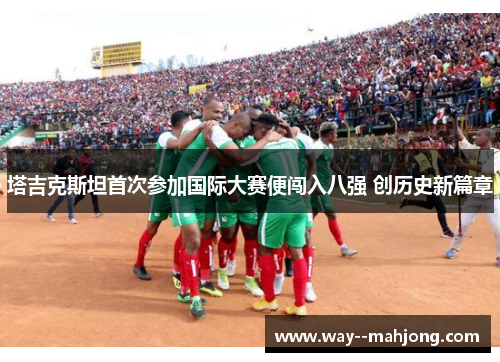 塔吉克斯坦首次参加国际大赛便闯入八强 创历史新篇章 塔吉克斯坦首次参加国际大赛便闯入八强 创历史新篇章