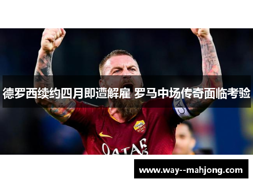 德罗西续约四月即遭解雇 罗马中场传奇面临考验 德罗西续约四月即遭解雇 罗马中场传奇面临考验