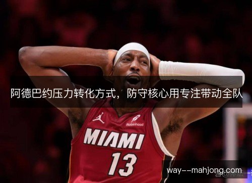 阿德巴约压力转化方式,防守核心用专注带动全队 阿德巴约压力转化方式,防守核心用专注带动全队