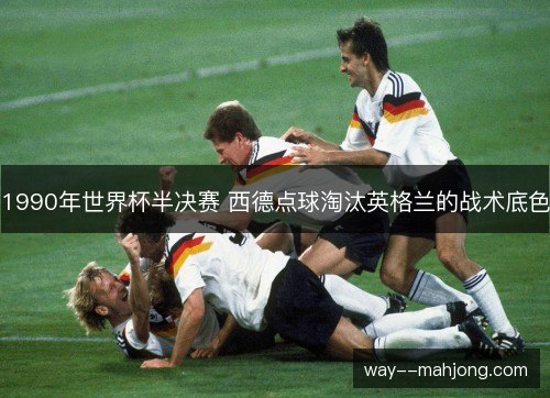 1990年世界杯半决赛 西德点球淘汰英格兰的战术底色