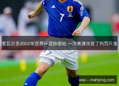 里瓦尔多2002年世界杯捂脸倒地 一次表演改变了判罚尺度 里瓦尔多2002年世界杯捂脸倒地 一次表演改变了判罚尺度